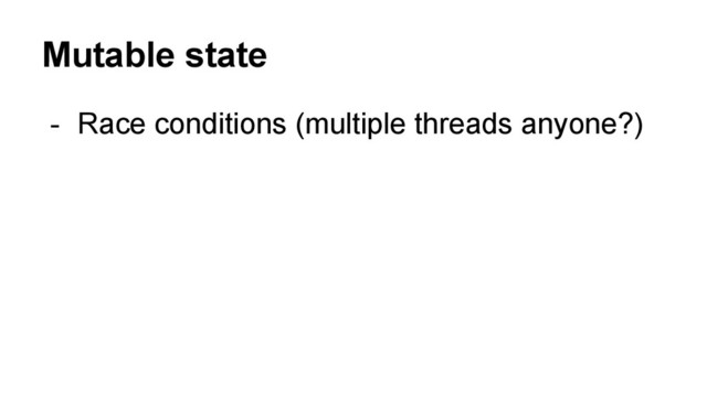 Mutable state
- Race conditions (multiple threads anyone?)
