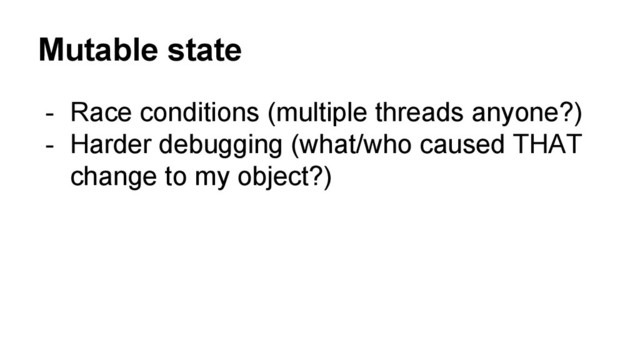 Mutable state
- Race conditions (multiple threads anyone?)
- Harder debugging (what/who caused THAT
change to my object?)
