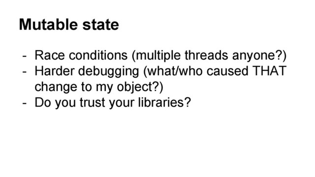 Mutable state
- Race conditions (multiple threads anyone?)
- Harder debugging (what/who caused THAT
change to my object?)
- Do you trust your libraries?
