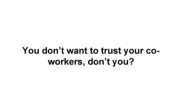 You don’t want to trust your co-
workers, don’t you?
