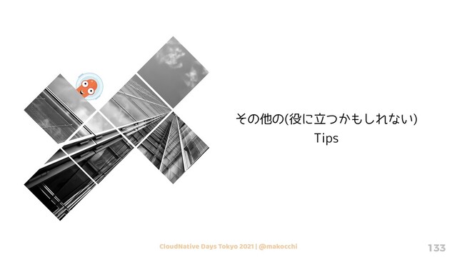 CloudNative Days Tokyo 2021 | @makocchi 133
その他の(役に立つかもしれない)
Tips
