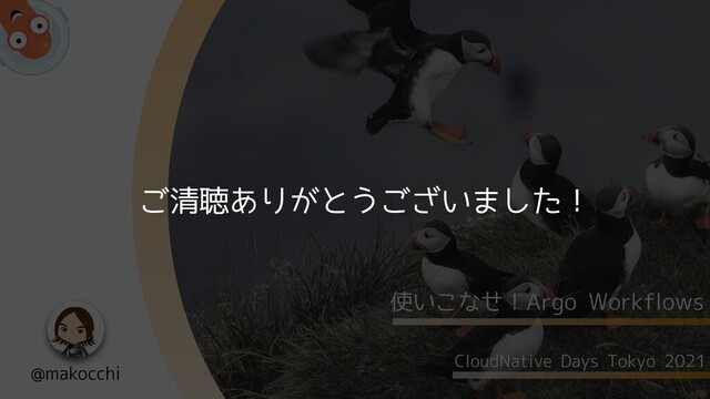 CloudNative Days Tokyo 2021
使いこなせ！Argo Workflows
@makocchi
ご清聴ありがとうございました！
