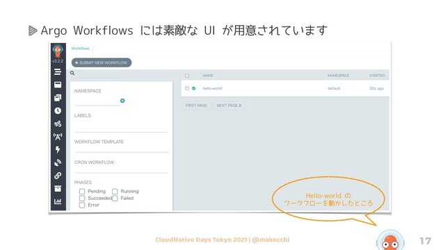 CloudNative Days Tokyo 2021 | @makocchi 17
Hello-world の
ワークフローを動かしたところ
Argo Workflows には素敵な UI が用意されています
