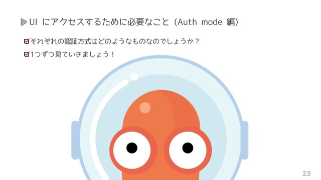 CloudNative Days Tokyo 2021 | @makocchi 23
UI にアクセスするために必要なこと (Auth mode 編)
それぞれの認証方式はどのようなものなのでしょうか？
1つずつ見ていきましょう！
