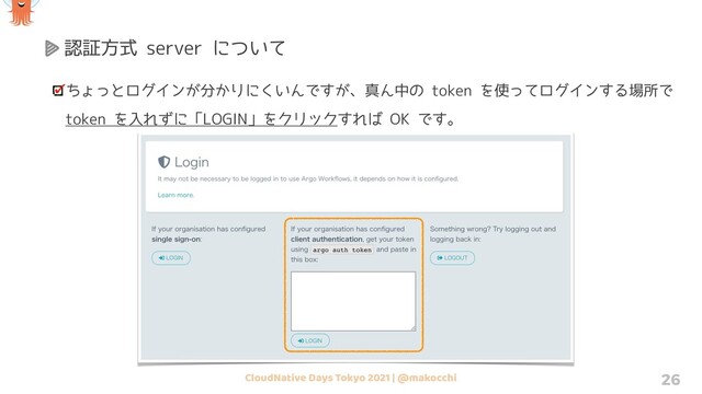 CloudNative Days Tokyo 2021 | @makocchi 26
認証方式 server について
ちょっとログインが分かりにくいんですが、真ん中の token を使ってログインする場所で
token を入れずに「LOGIN」をクリックすれば OK です。

