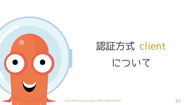 CloudNative Days Tokyo 2021 | @makocchi 27
認証方式 client
について
