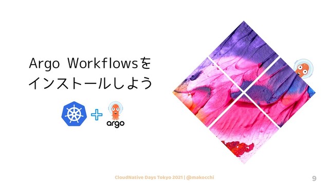 CloudNative Days Tokyo 2021 | @makocchi 9
Argo Workflowsを
インストールしよう
