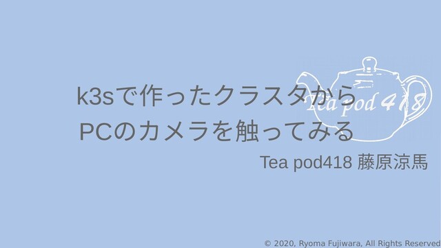 © 2020, Ryoma Fujiwara, All Rights Reserved
k3sで作ったクラスタ作ったクラスタかったクラスタからクラスタからから
PCのカメラを触ってカメラを触ってみる触ってみるってみる
Tea pod418 藤原涼馬
