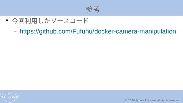 © 2020 Ryoma Fujiwara, All rights reserved
参考
● 今回利用したクラスタからソースコード
– https://github.com/Fufuhu/docker-camera-manipulation
