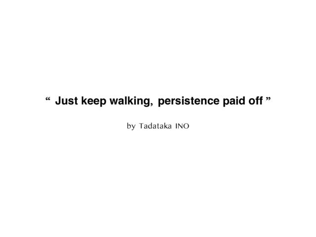 “ Just keep walking, persistence paid off ”
by Tadataka INO
