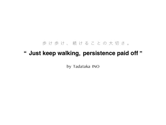 “ Just keep walking, persistence paid off ”
by Tadataka INO
า ͚ า ͚ ɺ ଓ ͚ Δ ͜ ͱ ͷ େ ੾ ͞ ɻ
