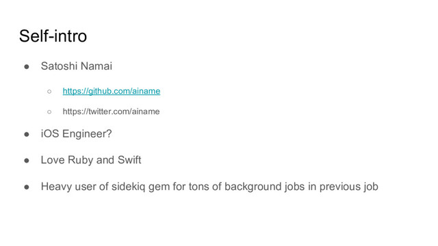 Self-intro
● Satoshi Namai
○ https://github.com/ainame
○ https://twitter.com/ainame
● iOS Engineer?
● Love Ruby and Swift
● Heavy user of sidekiq gem for tons of background jobs in previous job
