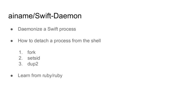 ainame/Swift-Daemon
● Daemonize a Swift process
● How to detach a process from the shell
1. fork
2. setsid
3. dup2
● Learn from ruby/ruby
