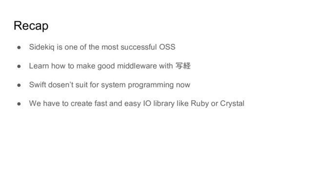 Recap
● Sidekiq is one of the most successful OSS
● Learn how to make good middleware with 写経
● Swift dosen’t suit for system programming now
● We have to create fast and easy IO library like Ruby or Crystal
