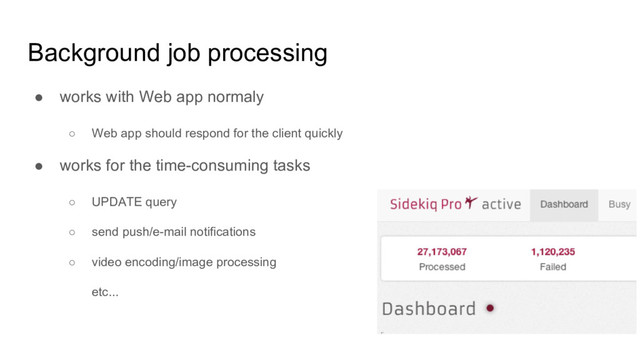 Background job processing
● works with Web app normaly
○ Web app should respond for the client quickly
● works for the time-consuming tasks
○ UPDATE query
○ send push/e-mail notifications
○ video encoding/image processing
etc...
