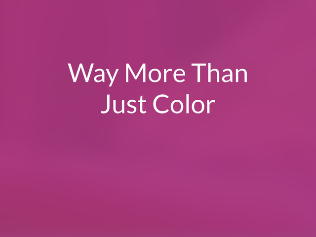 Way More Than
Just Color
