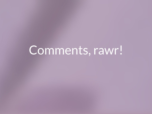 Comments, rawr!
