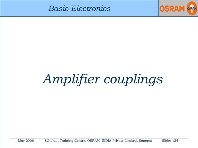Basic Electronics
May 2006 SG Jha , Training Centre, OSRAM INDIA Private Limited, Sonepat Slide: 134
Basic Electronics
Amplifier couplings
