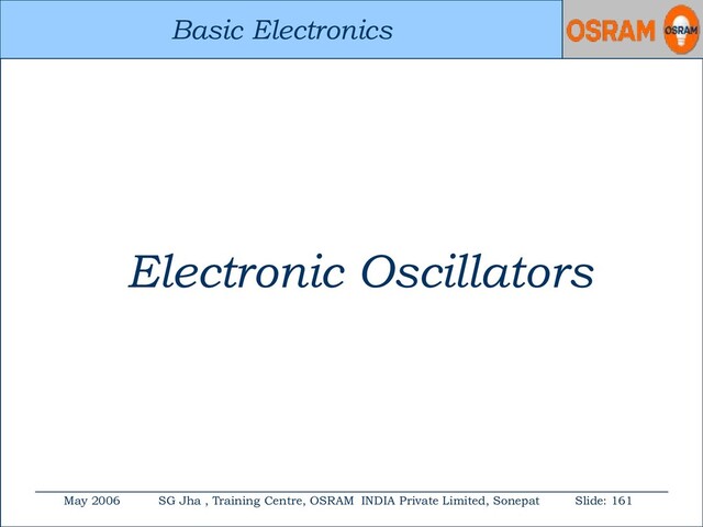 Basic Electronics
May 2006 SG Jha , Training Centre, OSRAM INDIA Private Limited, Sonepat Slide: 161
Basic Electronics
Electronic Oscillators
