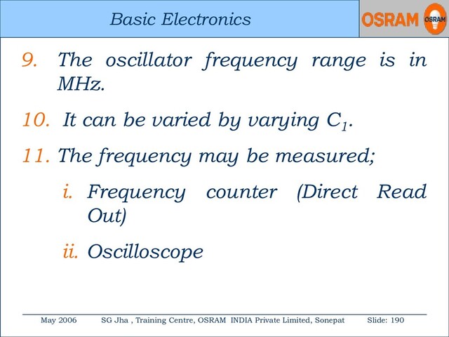 Basic Electronics
May 2006 SG Jha , Training Centre, OSRAM INDIA Private Limited, Sonepat Slide: 190
Basic Electronics
9. The oscillator frequency range is in
MHz.
10. It can be varied by varying C1
.
11. The frequency may be measured;
i. Frequency counter (Direct Read
Out)
ii. Oscilloscope
