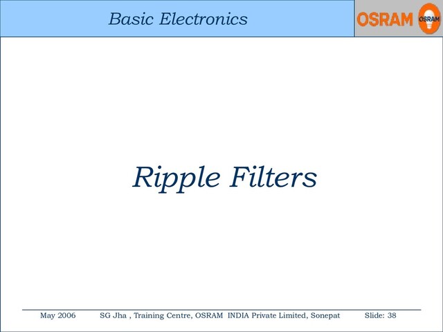 Basic Electronics
May 2006 SG Jha , Training Centre, OSRAM INDIA Private Limited, Sonepat Slide: 38
Basic Electronics
Ripple Filters
