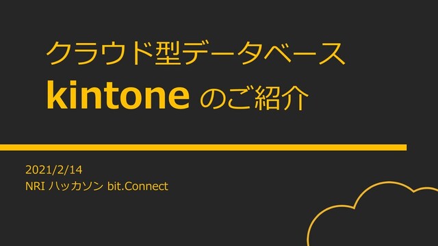 クラウド型データベース
kintone のご紹介
2021/2/14
NRI ハッカソン bit.Connect
