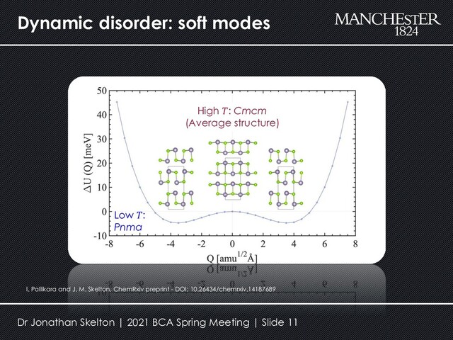 Dynamic disorder: soft modes
Low 𝑇:
Pnma
High 𝑇: Cmcm
(Average structure)
I. Pallikara and J. M. Skelton, ChemRxiv preprint - DOI: 10.26434/chemrxiv.14187689
Dr Jonathan Skelton | 2021 BCA Spring Meeting | Slide 11
