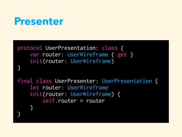 Presenter
protocol UserPresentation: class {
var router: UserWireframe { get }
init(router: UserWireframe)
}
final class UserPresenter: UserPresentation {
let router: UserWireframe
init(router: UserWireframe) {
self.router = router
}
}
