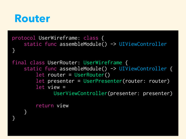 Router
protocol UserWireframe: class {
static func assembleModule() -> UIViewController
}
final class UserRouter: UserWireframe {
static func assembleModule() -> UIViewController {
let router = UserRouter()
let presenter = UserPresenter(router: router)
let view =
UserViewController(presenter: presenter)
return view
}
}
