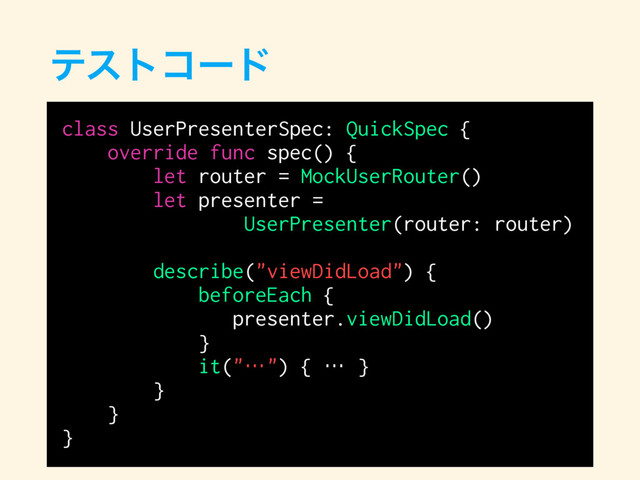 ςετίʔυ
class UserPresenterSpec: QuickSpec {
override func spec() {
let router = MockUserRouter()
let presenter =
UserPresenter(router: router)
describe("viewDidLoad") {
beforeEach {
presenter.viewDidLoad()
}
it("…") { … }
}
}
}

