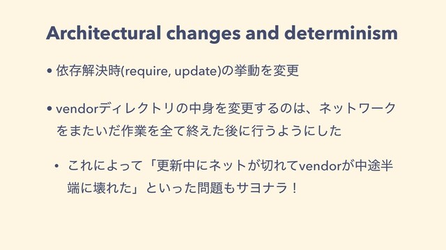 Architectural changes and determinism
• ґଘղܾ࣌(require, update)ͷڍಈΛมߋ
• vendorσΟϨΫτϦͷத਎Λมߋ͢Δͷ͸ɺωοτϫʔΫ
Λ·͍ͨͩ࡞ۀΛશͯऴ͑ͨޙʹߦ͏Α͏ʹͨ͠
• ͜ΕʹΑͬͯʮߋ৽தʹωοτ͕੾Εͯvendor͕த్൒
୺ʹյΕͨʯͱ͍ͬͨ໰୊΋αϤφϥʂ
