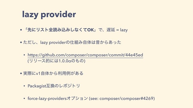 lazy provider
• ʮઌʹϦετશಡΈࠐΈ͠ͳͯ͘OKʯͰɺ஗Ԇ = lazy
• ͨͩ͠ɺlazy providerͷ࢓૊Έࣗମ͸ੲ͔Β͋ͬͨ
• https://github.com/composer/composer/commit/44e45ed
(ϦϦʔεతʹ͸1.0.0αͷ΋ͷ)
• ࣮ࡍʹv1ࣗମ͔Βར༻ྫ͕͋Δ
• Packagistޓ׵ͷϨϙδτϦ
• force-lazy-providersΦϓγϣϯ (see: composer/composer#4269)
