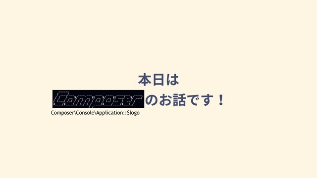 本⽇は
Composerのお話です！
Composer\Console\Application::$logo
