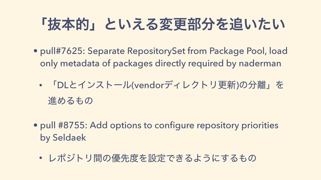 ʮൈຊతʯͱ͍͑Δมߋ෦෼Λ௥͍͍ͨ
• pull#7625: Separate RepositorySet from Package Pool, load
only metadata of packages directly required by naderman
• ʮDLͱΠϯετʔϧ(vendorσΟϨΫτϦߋ৽)ͷ෼཭ʯΛ
ਐΊΔ΋ͷ
• pull #8755: Add options to conﬁgure repository priorities
by Seldaek
• ϨϙδτϦؒͷ༏ઌ౓ΛઃఆͰ͖ΔΑ͏ʹ͢Δ΋ͷ
