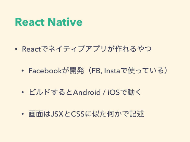 React Native
• ReactͰωΠςΟϒΞϓϦ͕࡞ΕΔ΍ͭ
• Facebook͕։ൃʢFB, InstaͰ࢖͍ͬͯΔʣ
• Ϗϧυ͢ΔͱAndroid / iOSͰಈ͘
• ը໘͸JSXͱCSSʹࣅͨԿ͔Ͱهड़
