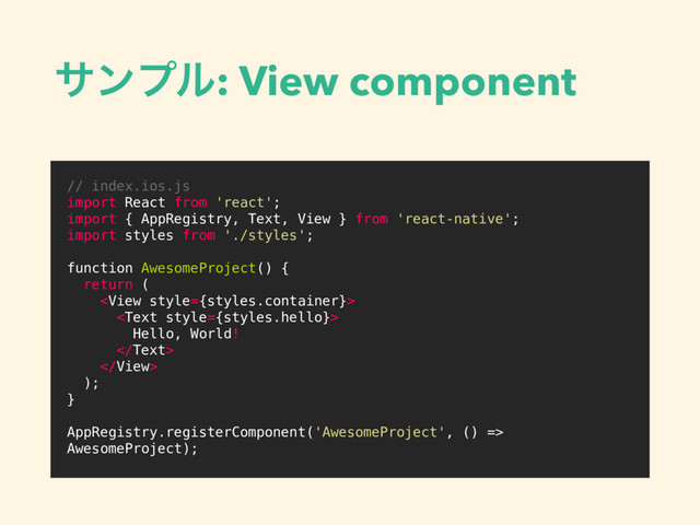 αϯϓϧ: View component
/* Logo.css */
.logo {
width: 200px;
height: 200px;
}
// index.ios.js
import React from 'react';
import { AppRegistry, Text, View } from 'react-native';
import styles from './styles';
function AwesomeProject() {
return (


Hello, World!


);
}
AppRegistry.registerComponent('AwesomeProject', () =>
AwesomeProject);
