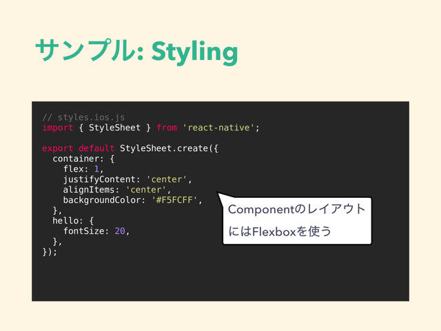 αϯϓϧ: Styling
// styles.ios.js
import { StyleSheet } from 'react-native';
export default StyleSheet.create({
container: {
flex: 1,
justifyContent: 'center',
alignItems: 'center',
backgroundColor: '#F5FCFF',
},
hello: {
fontSize: 20,
},
});
ComponentͷϨΠΞ΢τ
ʹ͸FlexboxΛ࢖͏
