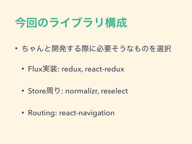 ࠓճͷϥΠϒϥϦߏ੒
• ͪΌΜͱ։ൃ͢Δࡍʹඞཁͦ͏ͳ΋ͷΛબ୒
• Flux࣮૷: redux, react-redux
• StoreपΓ: normalizr, reselect
• Routing: react-navigation
