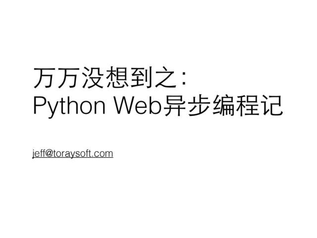 万万没想到之：
Python Web异步编程记
jeff@toraysoft.com
