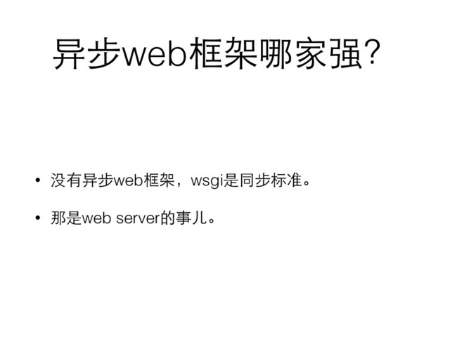 异步web框架哪家强？
• 没有异步web框架，wsgi是同步标准。
• 那是web server的事⼉儿。
