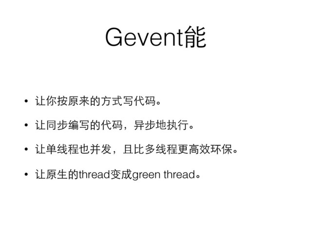 Gevent能
• 让你按原来的⽅方式写代码。
• 让同步编写的代码，异步地执⾏行。
• 让单线程也并发，且⽐比多线程更⾼高效环保。
• 让原⽣生的thread变成green thread。
