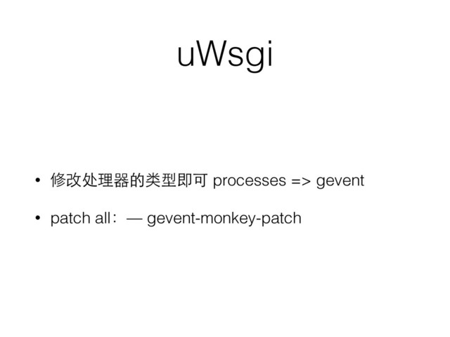 uWsgi
• 修改处理器的类型即可 processes => gevent
• patch all：— gevent-monkey-patch
