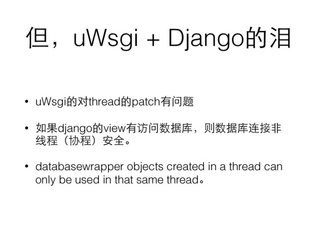 但，uWsgi + Django的泪
• uWsgi的对thread的patch有问题
• 如果django的view有访问数据库，则数据库连接⾮非
线程（协程）安全。
• databasewrapper objects created in a thread can
only be used in that same thread。
