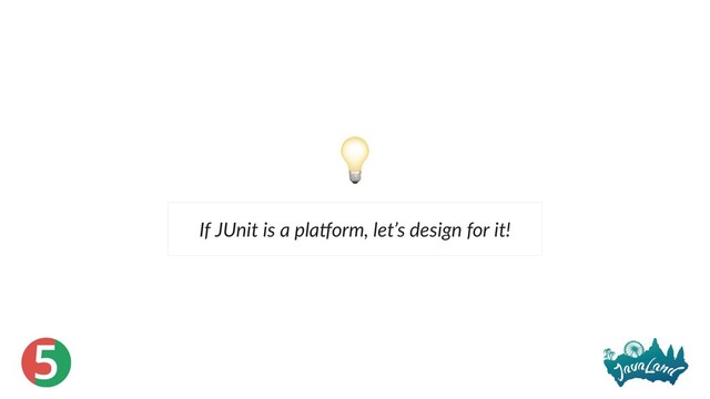 5
If JUnit is a pla orm, let’s design for it!
