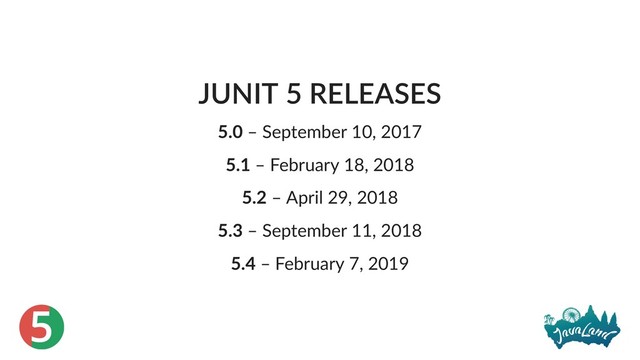 5
JUNIT 5 RELEASES
5.0 – September 10, 2017
5.1 – February 18, 2018
5.2 – April 29, 2018
5.3 – September 11, 2018
5.4 – February 7, 2019
