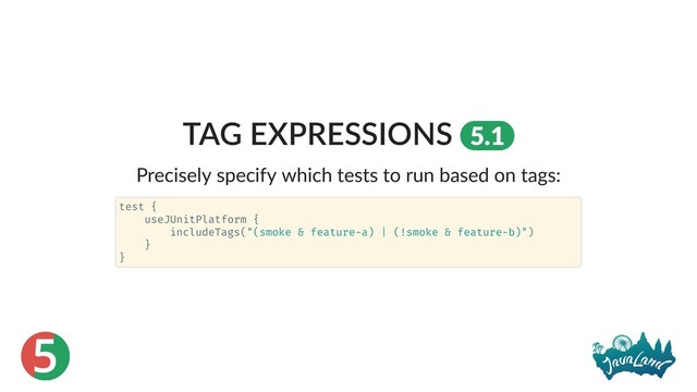 5
TAG EXPRESSIONS 5.1
Precisely specify which tests to run based on tags:
test {
useJUnitPlatform {
includeTags("(smoke & feature-a) | (!smoke & feature-b)")
}
}

