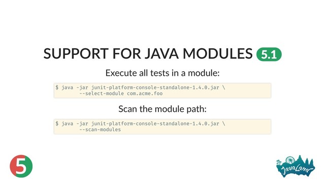 5
SUPPORT FOR JAVA MODULES 5.1
Execute all tests in a module:
Scan the module path:
$ java -jar junit-platform-console-standalone-1.4.0.jar \
--select-module com.acme.foo
$ java -jar junit-platform-console-standalone-1.4.0.jar \
--scan-modules
