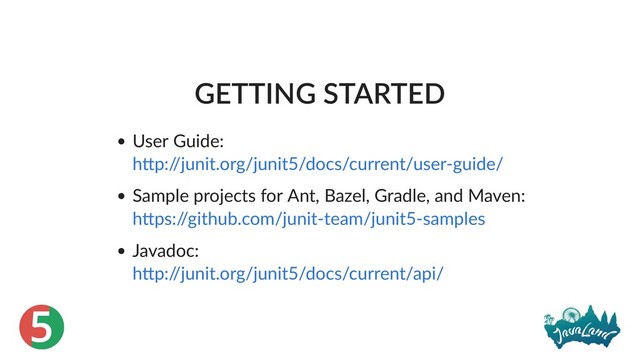 5
GETTING STARTED
User Guide:
Sample projects for Ant, Bazel, Gradle, and Maven:
Javadoc:
h p:/
/junit.org/junit5/docs/current/user‑guide/
h ps:/
/github.com/junit‑team/junit5‑samples
h p:/
/junit.org/junit5/docs/current/api/
