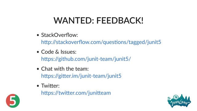 5
WANTED: FEEDBACK!
StackOverﬂow:
Code & Issues:
Chat with the team:
Twi er:
h p:/
/stackoverﬂow.com/ques ons/tagged/junit5
h ps:/
/github.com/junit‑team/junit5/
h ps:/
/gi er.im/junit‑team/junit5
h ps:/
/twi er.com/juni eam

