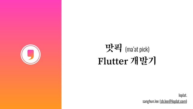 맛픽 (ma’at pick)
Flutter 개발기
loplat.
sanghun.lee (sh.lee@loplat.com)
